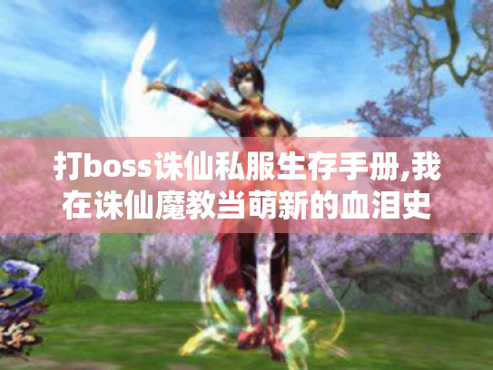 打boss诛仙私服生存手册,我在诛仙魔教当萌新的血泪史 打boss诛仙私服生存手册,我在诛仙魔教当萌新的血泪史