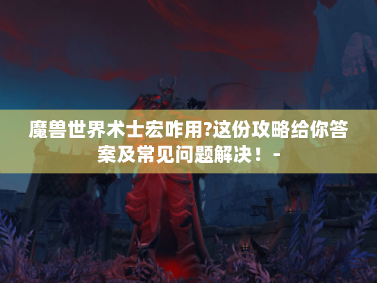 魔兽世界术士宏咋用?这份攻略给你答案及常见问题解决！-