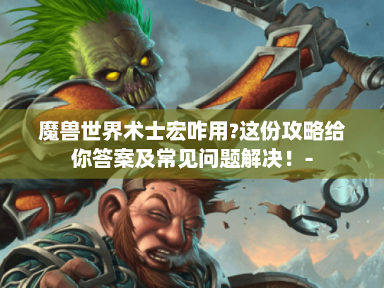 魔兽世界术士宏咋用?这份攻略给你答案及常见问题解决！-