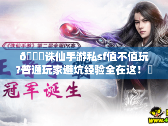 📚诛仙手游私sf值不值玩?普通玩家避坑经验全在这！✨