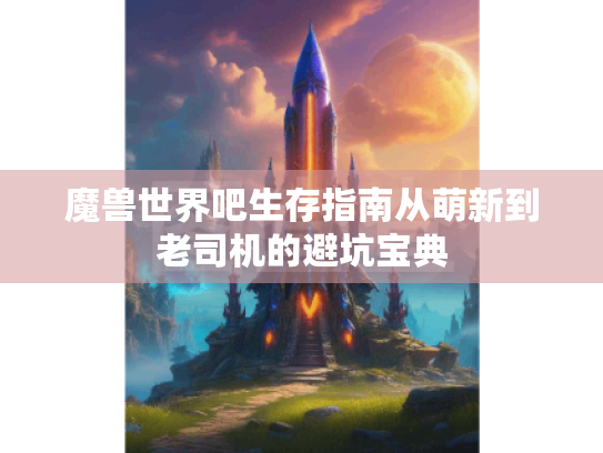 魔兽世界吧生存指南从萌新到老司机的避坑宝典