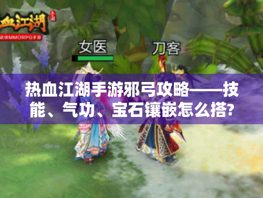 热血江湖手游邪弓攻略——技能、气功、宝石镶嵌怎么搭? - 邪弓属性 热血江湖手游邪弓攻略——技能、气功、宝石镶嵌怎么搭? - 邪弓属性
