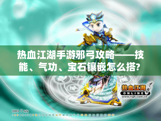 热血江湖手游邪弓攻略——技能、气功、宝石镶嵌怎么搭? - 邪弓属性 热血江湖手游邪弓攻略——技能、气功、宝石镶嵌怎么搭? - 邪弓属性