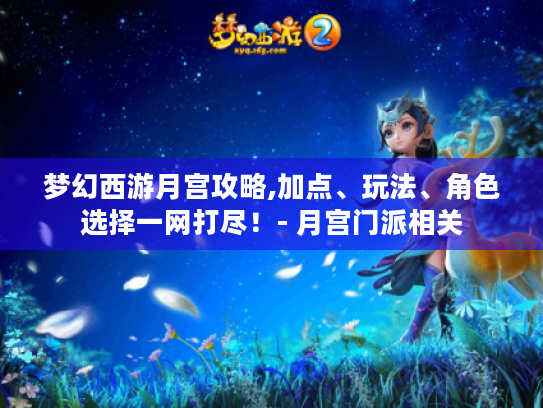 梦幻西游月宫攻略,加点、玩法、角色选择一网打尽!- 月宫门派相关 梦幻西游月宫攻略,加点、玩法、角色选择一网打尽!- 月宫门派相关