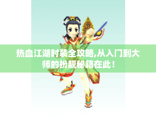 热血江湖时装全攻略,从入门到大师的扮靓秘籍在此！