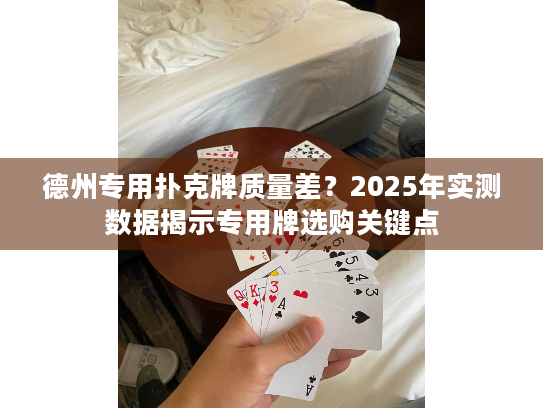 德州专用扑克牌质量差？2025年实测数据揭示专用牌选购关键点