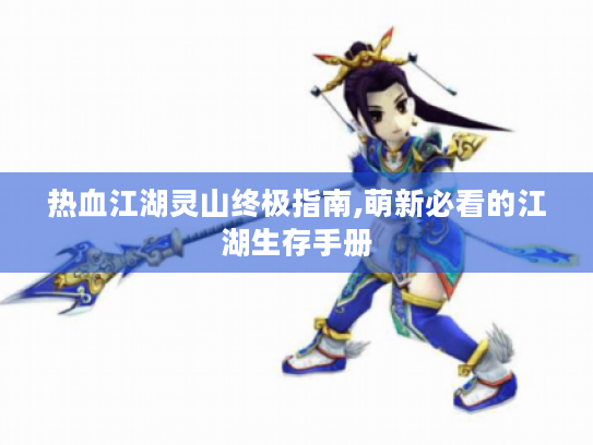 热血江湖灵山终极指南,萌新必看的江湖生存手册