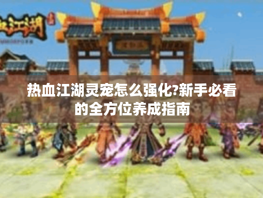 热血江湖灵宠怎么强化?新手必看的全方位养成指南