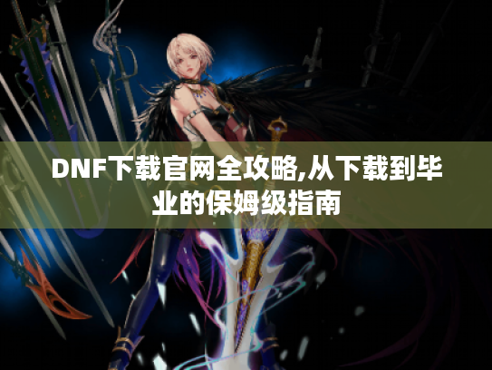 DNF下载官网全攻略,从下载到毕业的保姆级指南