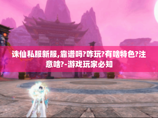 诛仙私服新服,靠谱吗?咋玩?有啥特色?注意啥?-游戏玩家必知 诛仙私服新服,靠谱吗?咋玩?有啥特色?注意啥?-游戏玩家必知