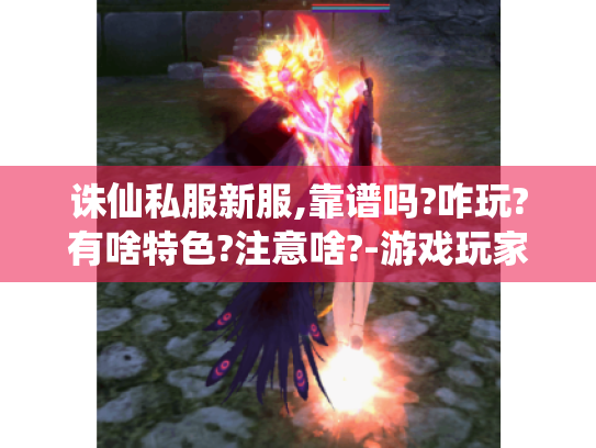 诛仙私服新服,靠谱吗?咋玩?有啥特色?注意啥?-游戏玩家必知 诛仙私服新服,靠谱吗?咋玩?有啥特色?注意啥?-游戏玩家必知