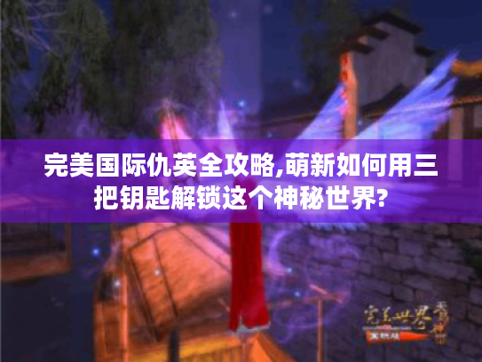 完美国际仇英全攻略,萌新如何用三把钥匙解锁这个神秘世界? 完美国际仇英全攻略,萌新如何用三把钥匙解锁这个神秘世界?