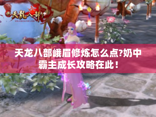 天龙八部峨眉修炼怎么点?奶中霸主成长攻略在此！