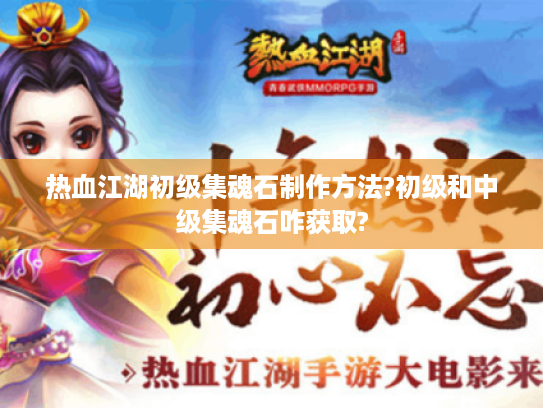 热血江湖初级集魂石制作方法?初级和中级集魂石咋获取?