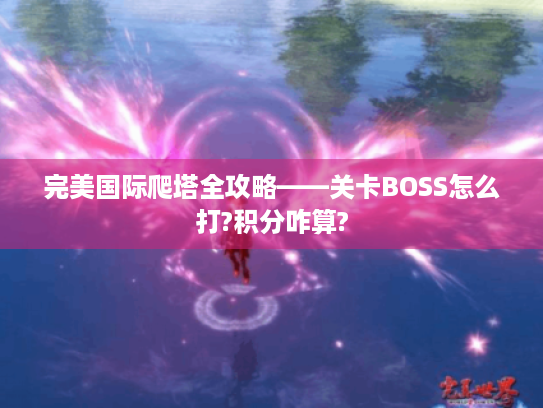 完美国际爬塔全攻略——关卡BOSS怎么打?积分咋算?