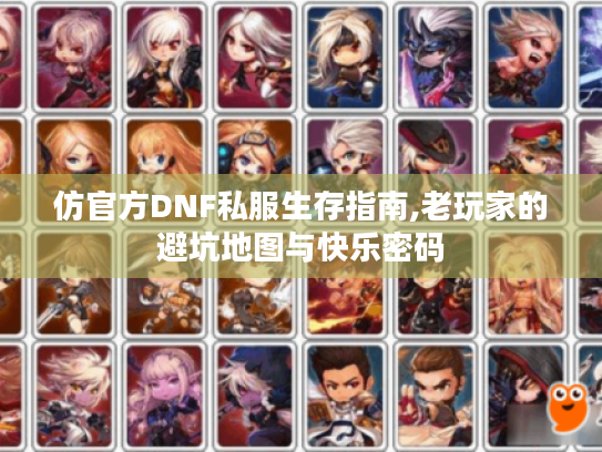 仿官方DNF私服生存指南,老玩家的避坑地图与快乐密码