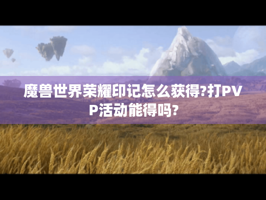 魔兽世界荣耀印记怎么获得?打PVP活动能得吗? 魔兽世界荣耀印记怎么获得?打PVP活动能得吗?