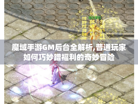 魔域手游GM后台全解析,普通玩家如何巧妙蹭福利的奇妙冒险