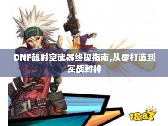 DNF超时空武器终极指南,从零打造到实战封神