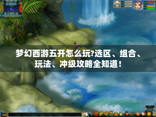 梦幻西游五开怎么玩?选区、组合、玩法、冲级攻略全知道！