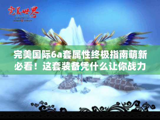 完美国际6a套属性终极指南萌新必看！这套装备凭什么让你战力翻倍?