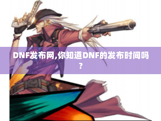 DNF发布网,你知道DNF的发布时间吗?