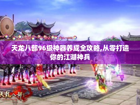 天龙八部96级神器养成全攻略,从零打造你的江湖神兵
