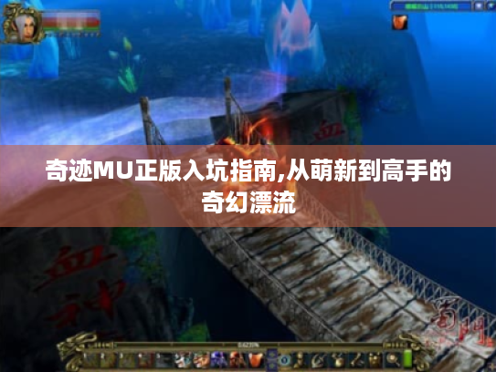 奇迹MU正版入坑指南,从萌新到高手的奇幻漂流