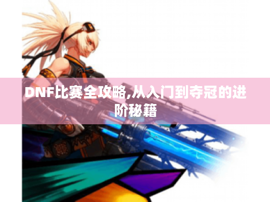 DNF比赛全攻略,从入门到夺冠的进阶秘籍