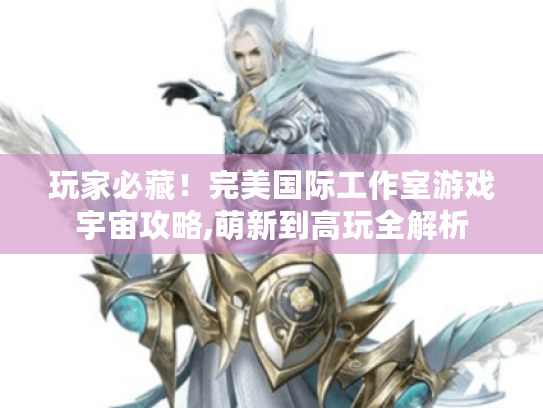 玩家必藏!完美国际工作室游戏宇宙攻略,萌新到高玩全解析 玩家必藏!完美国际工作室游戏宇宙攻略,萌新到高玩全解析