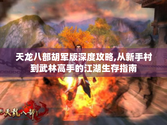 天龙八部胡军版深度攻略,从新手村到武林高手的江湖生存指南