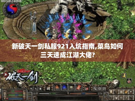 新破天一剑私服921入坑指南,菜鸟如何三天速成江湖大佬?