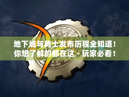 地下城与勇士发布历程全知道！你想了解的都在这 - 玩家必看！