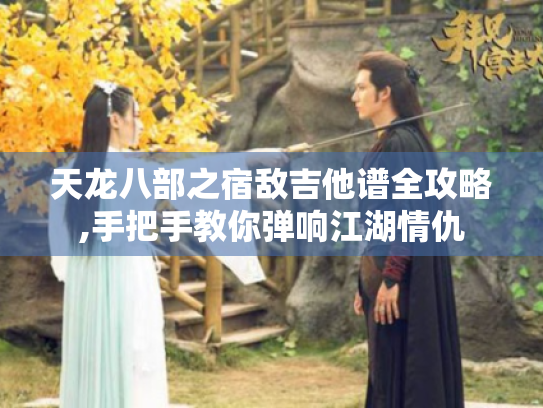 天龙八部之宿敌吉他谱全攻略,手把手教你弹响江湖情仇