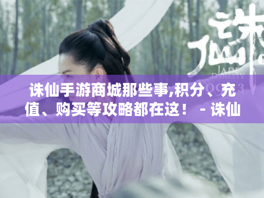 诛仙手游商城那些事,积分、充值、购买等攻略都在这！ - 诛仙手游商城