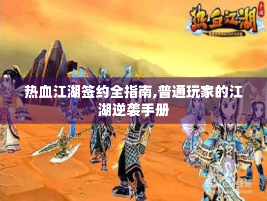 热血江湖签约全指南,普通玩家的江湖逆袭手册 热血江湖签约全指南,普通玩家的江湖逆袭手册