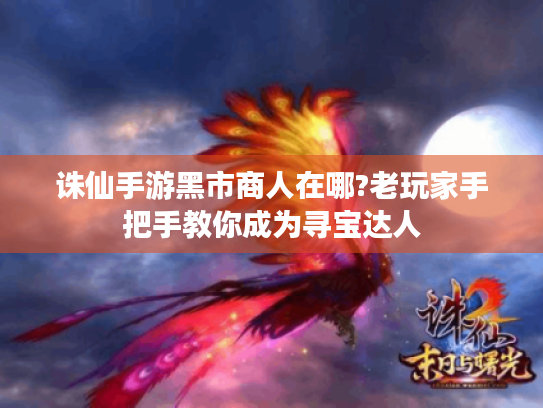 诛仙手游黑市商人在哪?老玩家手把手教你成为寻宝达人