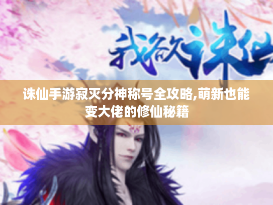 诛仙手游寂灭分神称号全攻略,萌新也能变大佬的修仙秘籍