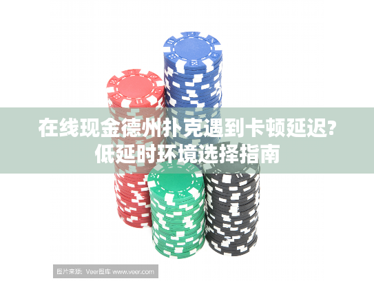 在线现金德州扑克遇到卡顿延迟?低延时环境选择指南