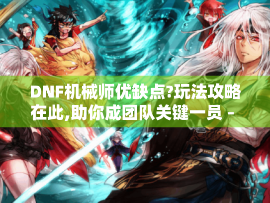 DNF机械师优缺点?玩法攻略在此,助你成团队关键一员 - DNF机械师 DNF机械师优缺点?玩法攻略在此,助你成团队关键一员 - DNF机械师