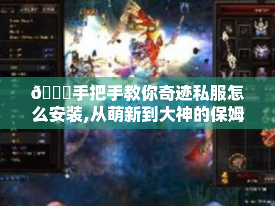 📝手把手教你奇迹私服怎么安装,从萌新到大神的保姆级攻略