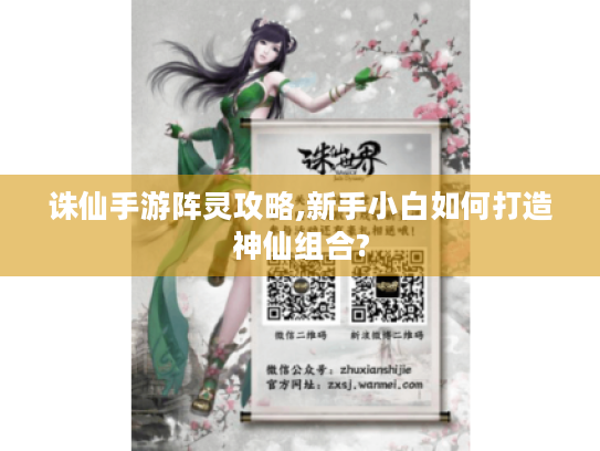 诛仙手游阵灵攻略,新手小白如何打造神仙组合? 诛仙手游阵灵攻略,新手小白如何打造神仙组合?