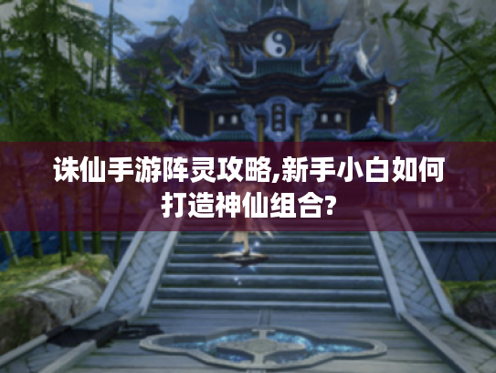 诛仙手游阵灵攻略,新手小白如何打造神仙组合? 诛仙手游阵灵攻略,新手小白如何打造神仙组合?