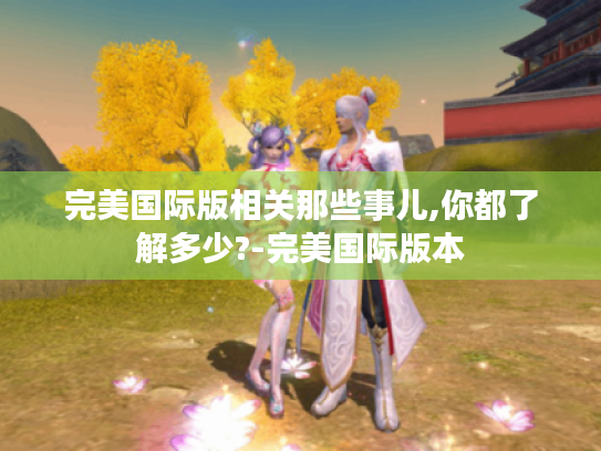 完美国际版相关那些事儿,你都了解多少?-完美国际版本