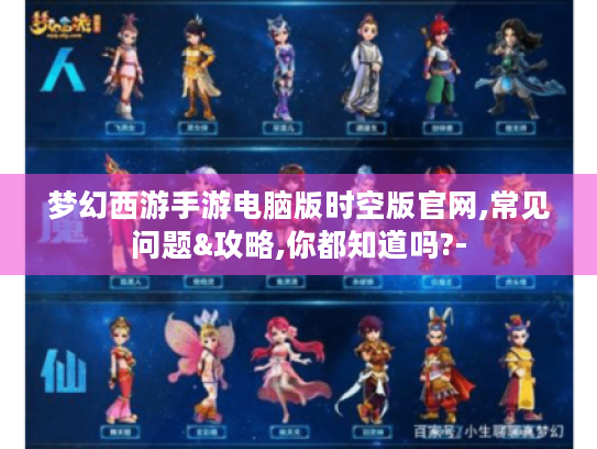 梦幻西游手游电脑版时空版官网,常见问题&攻略,你都知道吗?-