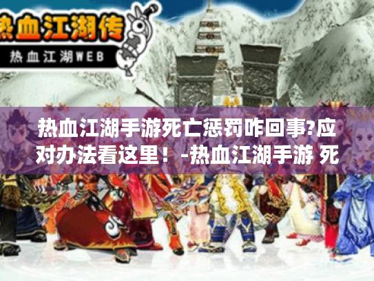 热血江湖手游死亡惩罚咋回事?应对办法看这里!-热血江湖手游 死亡惩罚 热血江湖手游死亡惩罚咋回事?应对办法看这里!-热血江湖手游 死亡惩罚
