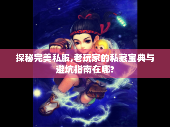 探秘完美私服,老玩家的私藏宝典与避坑指南在哪?
