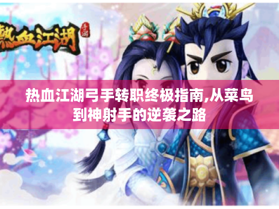 热血江湖弓手转职终极指南,从菜鸟到神射手的逆袭之路