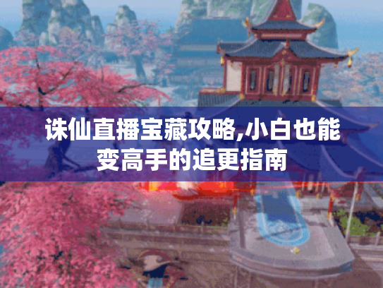 诛仙直播宝藏攻略,小白也能变高手的追更指南