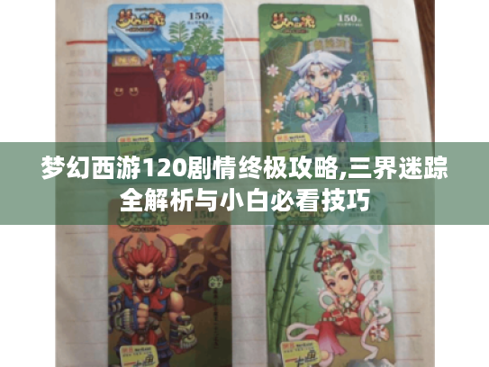 梦幻西游120剧情终极攻略,三界迷踪全解析与小白必看技巧
